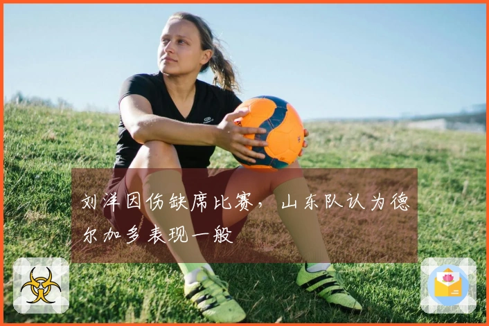 刘洋因伤缺席比赛，山东队认为德尔加多表现一般