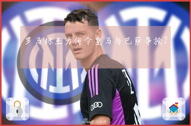 罗马标王为何令皇马与巴萨争抢？
