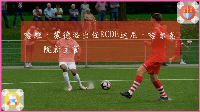 哈维·蒙德洛出任RCDE达尼·哈尔克学院新主管
