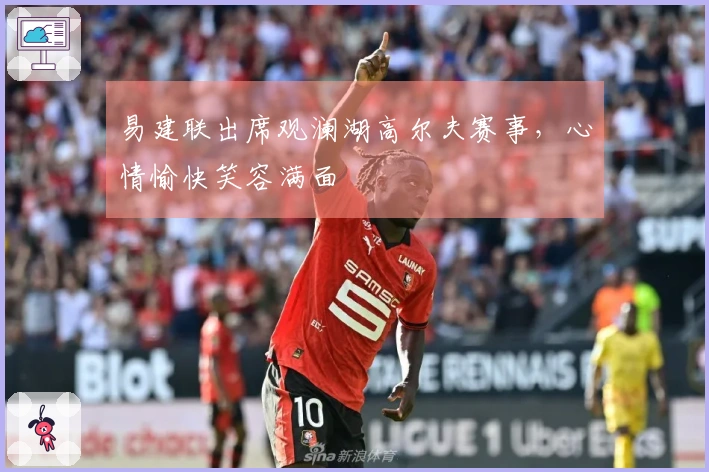 易建联出席观澜湖高尔夫赛事，心情愉快笑容满面