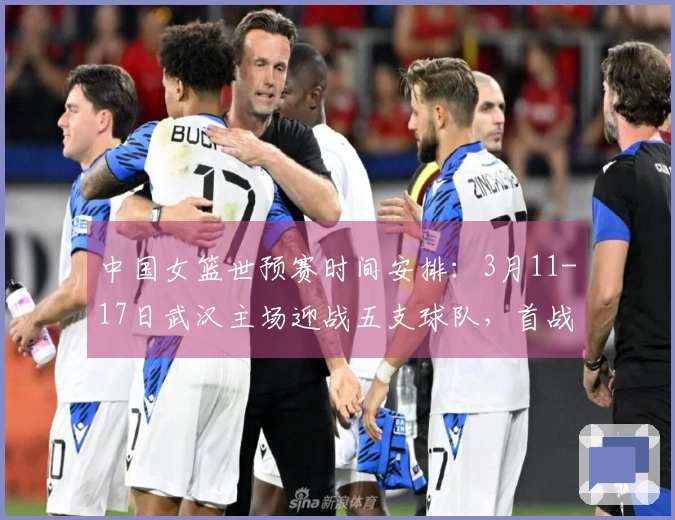 中国女篮世预赛时间安排：3月11-17日武汉主场迎战五支球队，首战马里最终对阵巴西