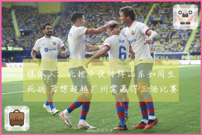 媒体人：北控今夜对阵山东如同生死战 若想超越广州需赢得三场比赛