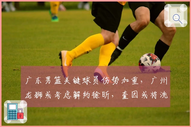 广东男篮关键球员伤势加重，广州龙狮或考虑解约徐昕，奎因或将洗清负面评价