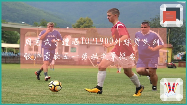 周意武宁遭遇TOP1900外球员失利，张帅荣获五一劳动奖章提名