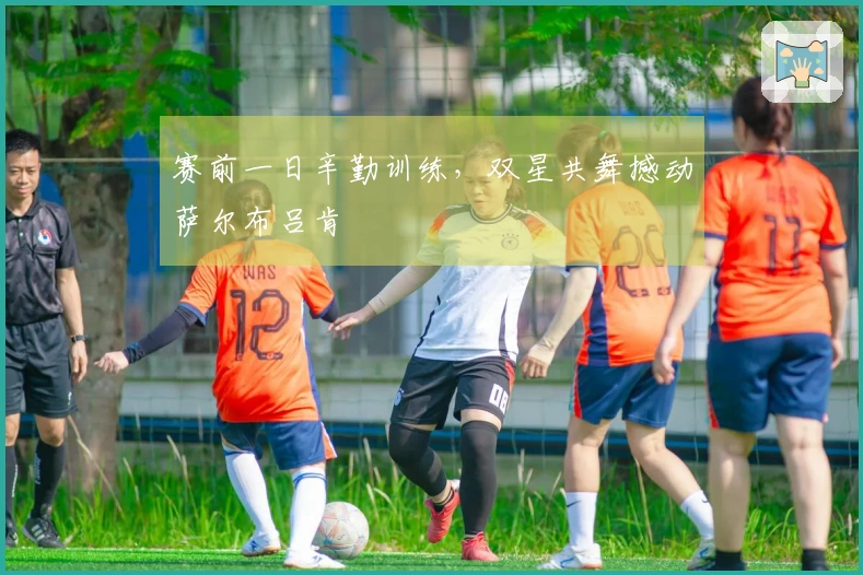 赛前一日辛勤训练，双星共舞撼动萨尔布吕肯