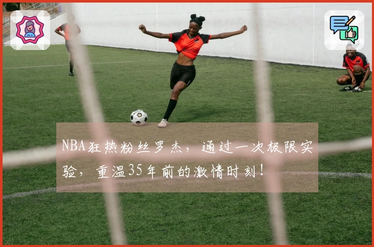 NBA狂热粉丝罗杰，通过一次极限实验，重温35年前的激情时刻！