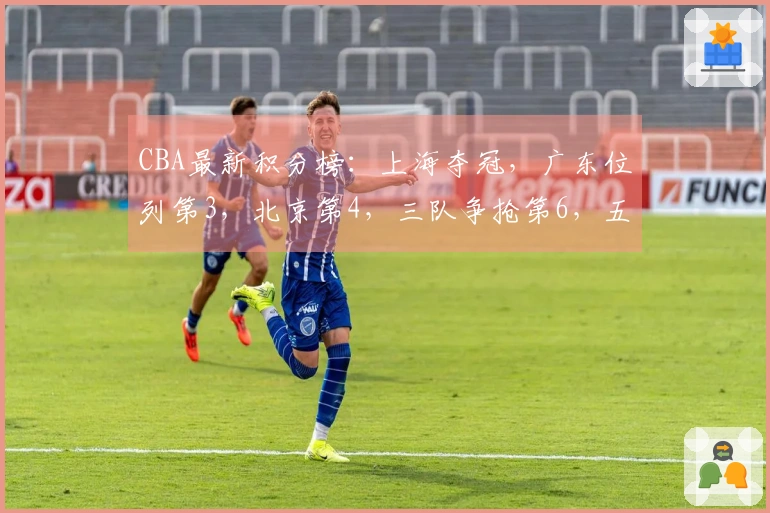 CBA最新积分榜：上海夺冠，广东位列第3，北京第4，三队争抢第6，五队竞争第12