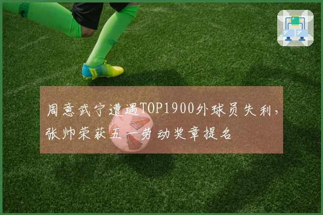 周意武宁遭遇TOP1900外球员失利，张帅荣获五一劳动奖章提名