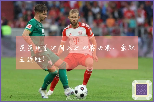 星星娃首次闯入巡回赛决赛，豪取五连胜！