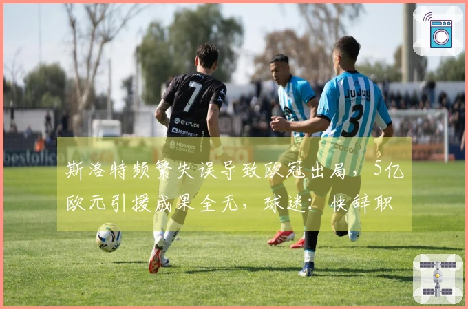 斯洛特频繁失误导致欧冠出局，5亿欧元引援成果全无，球迷：快辞职吧