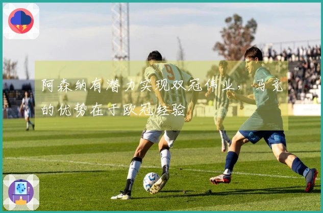阿森纳有潜力实现双冠伟业，马竞的优势在于欧冠经验