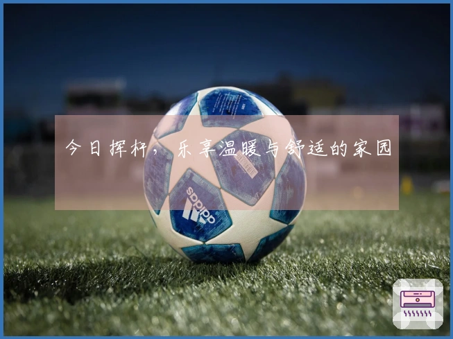 今日挥杆，乐享温暖与舒适的家园