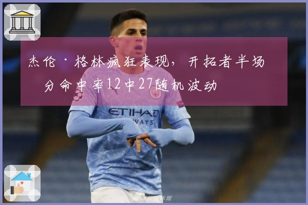 杰伦·格林疯狂表现，开拓者半场三分命中率12中27随机波动