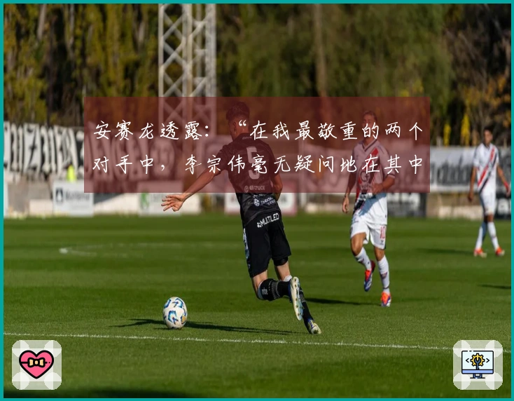 安赛龙透露：“在我最敬重的两个对手中，李宗伟毫无疑问地在其中”