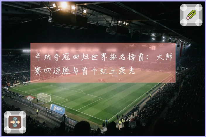 辛纳夺冠回归世界排名榜首：大师赛四连胜与首个红土荣光