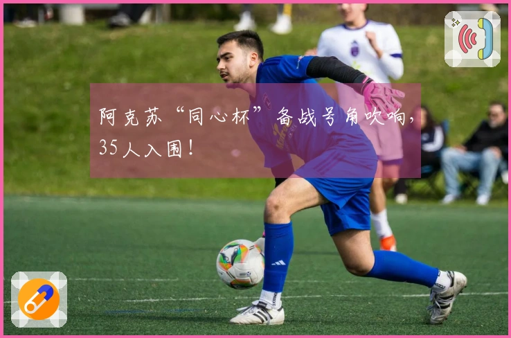 阿克苏“同心杯”备战号角吹响，35人入围！