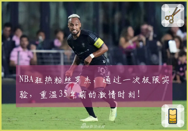 NBA狂热粉丝罗杰，通过一次极限实验，重温35年前的激情时刻！