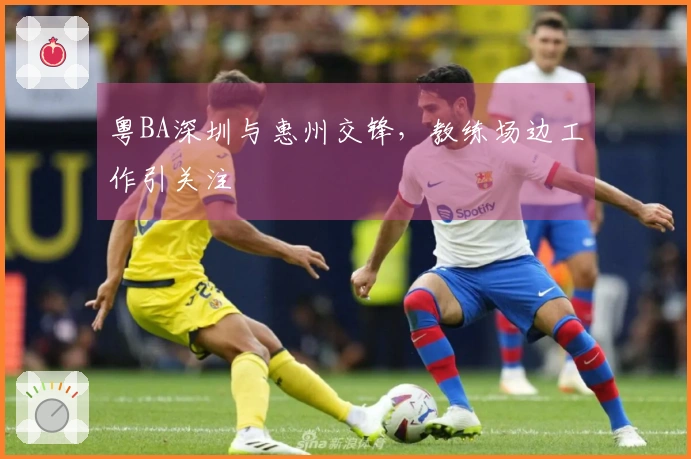 粤BA深圳与惠州交锋，教练场边工作引关注