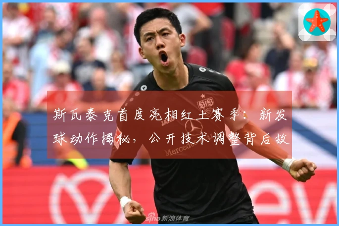 斯瓦泰克首度亮相红土赛季：新发球动作揭秘，公开技术调整背后故事