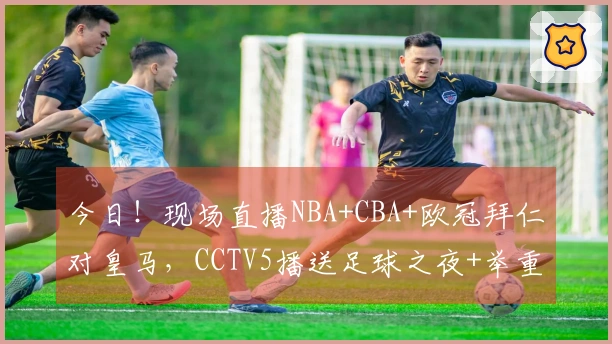 今日！现场直播NBA+CBA+欧冠拜仁对皇马，CCTV5播送足球之夜+举重赛事