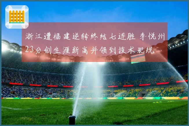 浙江遭福建逆转终结七连胜 李悦州23分创生涯新高并领到技术犯规