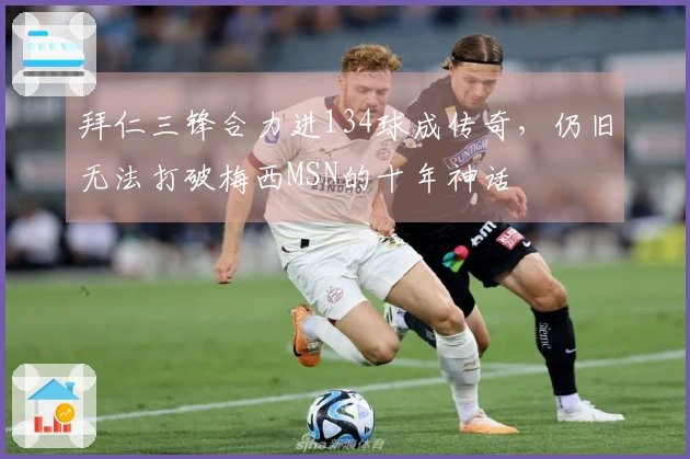 拜仁三锋合力进134球成传奇，仍旧无法打破梅西MSN的十年神话