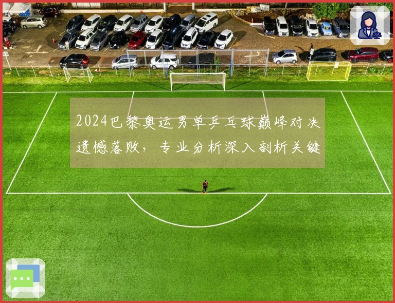 2024巴黎奥运男单乒乓球巅峰对决遗憾落败，专业分析深入剖析关键评分与战术布局