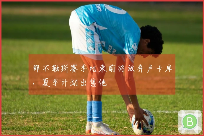 那不勒斯赛季结束前将放弃卢卡库，夏季计划出售他