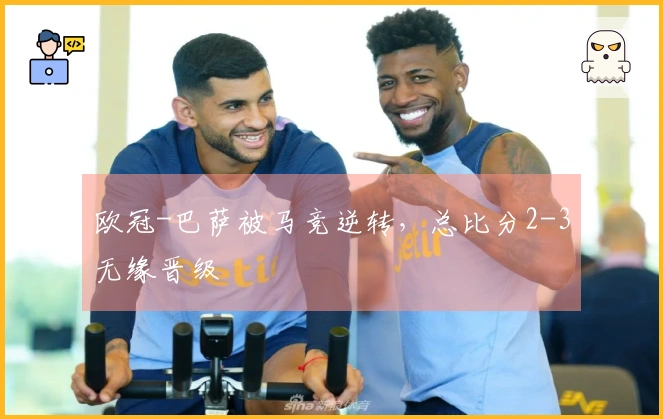 欧冠-巴萨被马竞逆转，总比分2-3无缘晋级