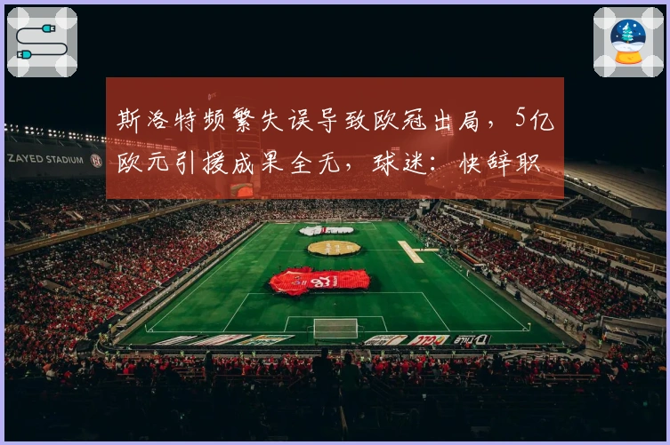 斯洛特频繁失误导致欧冠出局，5亿欧元引援成果全无，球迷：快辞职吧