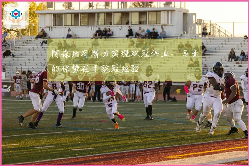 阿森纳有潜力实现双冠伟业，马竞的优势在于欧冠经验