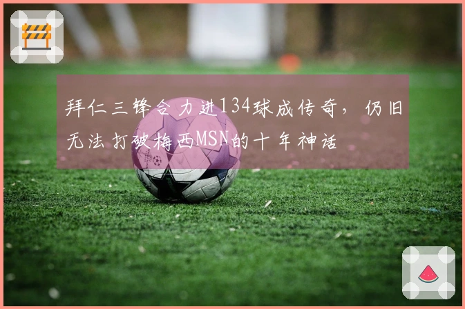 拜仁三锋合力进134球成传奇，仍旧无法打破梅西MSN的十年神话