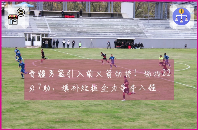 晋疆男篮引入前火箭劲将！场均22分7助，填补短板全力争夺八强