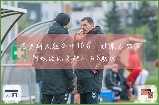 尼克斯大胜公牛40分，迎来东部第3，阿奴诺比贡献31分8助攻