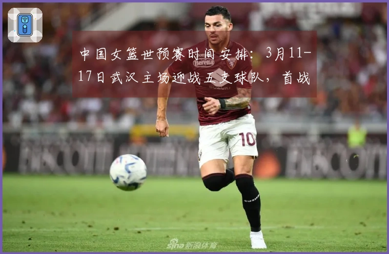 中国女篮世预赛时间安排：3月11-17日武汉主场迎战五支球队，首战马里最终对阵巴西