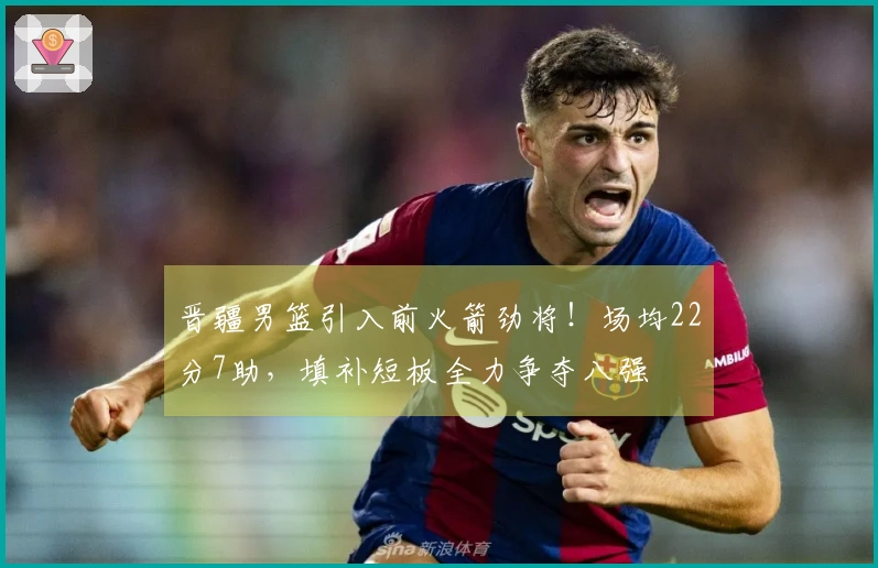 晋疆男篮引入前火箭劲将！场均22分7助，填补短板全力争夺八强